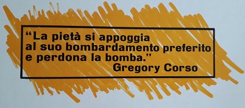 "La pietà si appoggia<br />
al suo bombardamento preferito<br />
e perdona la bomba"<br />
Gregory Corso